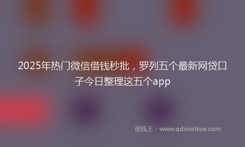 2025年热门微信借钱秒批，罗列五个最新网贷口子今日整理这五个app