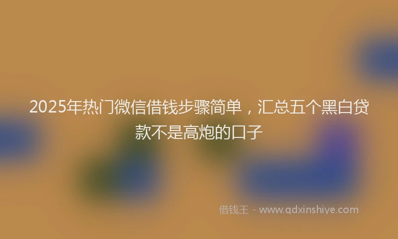 2025年热门微信借钱步骤简单，汇总五个黑白贷款不是高炮的口子