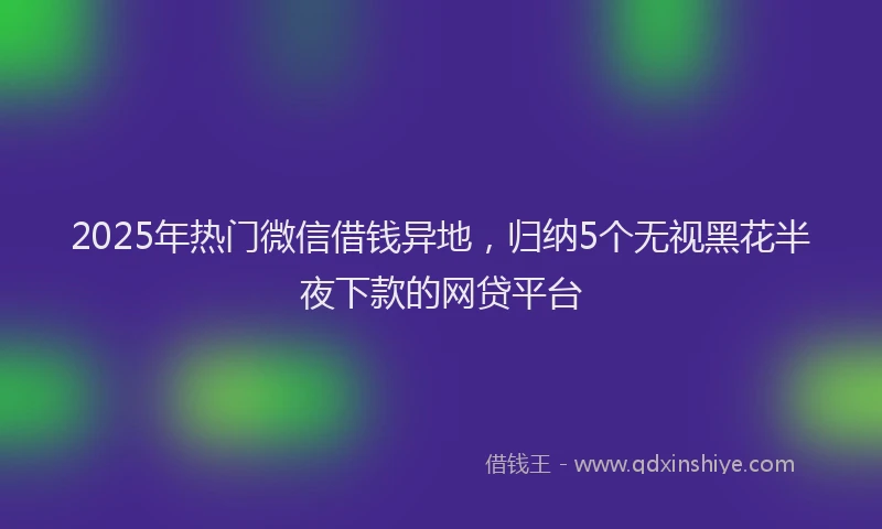 2025年热门微信借钱异地，归纳5个无视黑花半夜下款的网贷平台