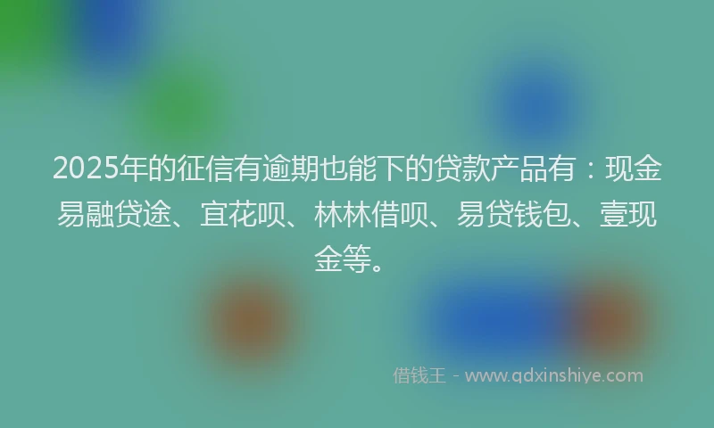 2025年的征信有逾期也能下的贷款产品有：现金易融贷途、宜花呗、林林借呗、易贷钱包、壹现金等。