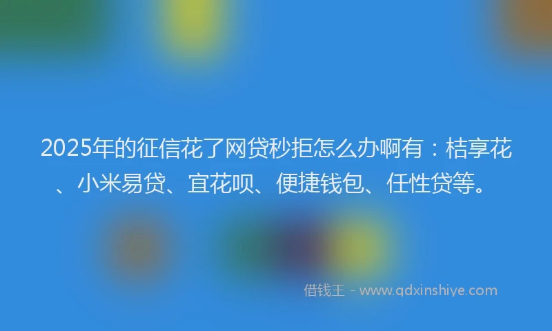 2025年的征信花了网贷秒拒怎么办啊有：桔享花、小米易贷、宜花呗、便捷钱包、任性贷等。