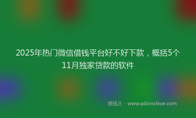 2025年热门微信借钱平台好不好下款，概括5个11月独家贷款的软件