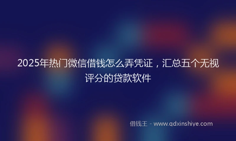 2025年热门微信借钱怎么弄凭证，汇总五个无视评分的贷款软件