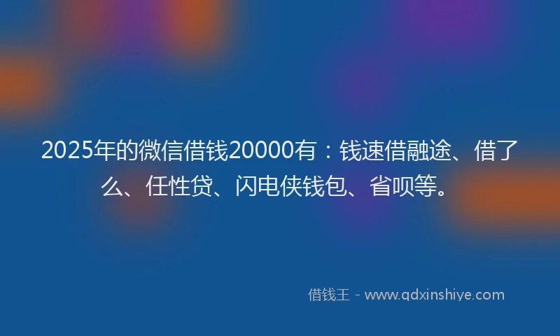 2025年的微信借钱20000有：钱速借融途、借了么、任性贷、闪电侠钱包、省呗等。