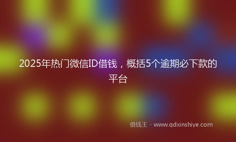 2025年热门微信ID借钱，概括5个逾期必下款的平台