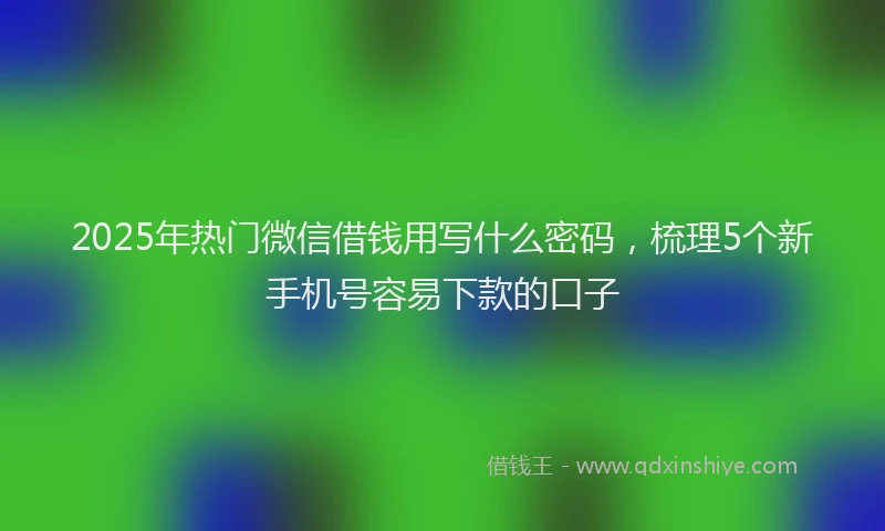 2025年热门微信借钱用写什么密码，梳理5个新手机号容易下款的口子