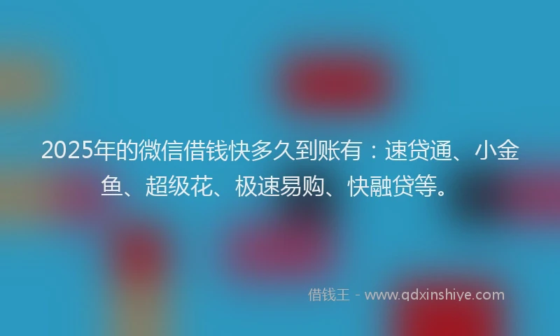 2025年的微信借钱快多久到账有：速贷通、小金鱼、超级花、极速易购、快融贷等。