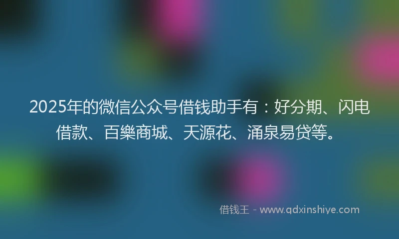 2025年的微信公众号借钱助手有：好分期、闪电借款、百樂商城、天源花、涌泉易贷等。