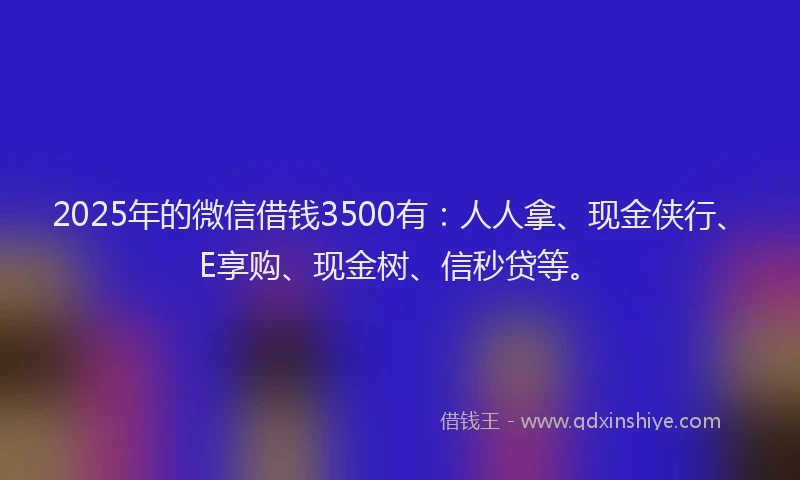 2025年的微信借钱3500有：人人拿、现金侠行、E享购、现金树、信秒贷等。