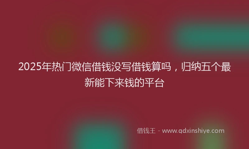 2025年热门微信借钱没写借钱算吗，归纳五个最新能下来钱的平台
