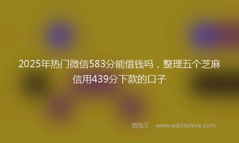 2025年热门微信583分能借钱吗，整理五个芝麻信用439分下款的口子