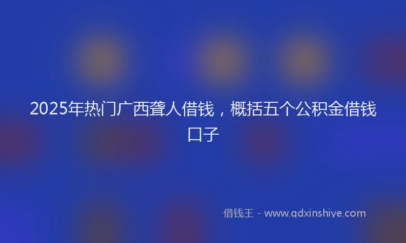 2025年热门广西聋人借钱，概括五个公积金借钱口子