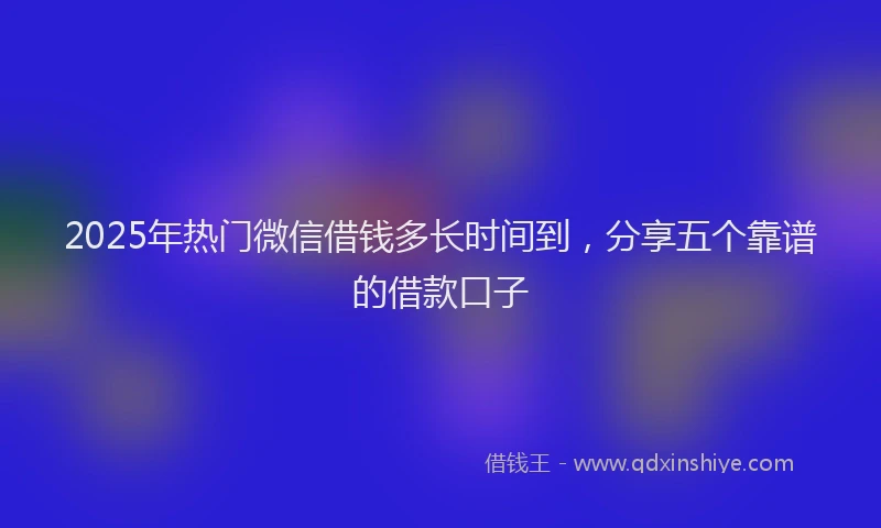 2025年热门微信借钱多长时间到，分享五个靠谱的借款口子
