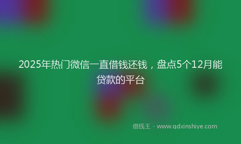 2025年热门微信一直借钱还钱，盘点5个12月能贷款的平台