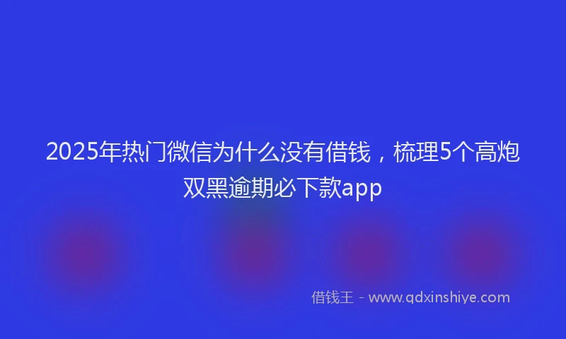 2025年热门微信为什么没有借钱，梳理5个高炮双黑逾期必下款app