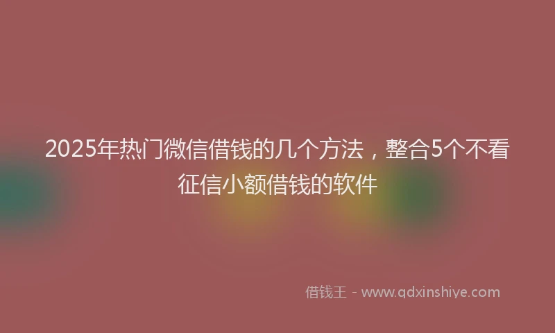 2025年热门微信借钱的几个方法,整合5个不看征信小额借钱的软件
