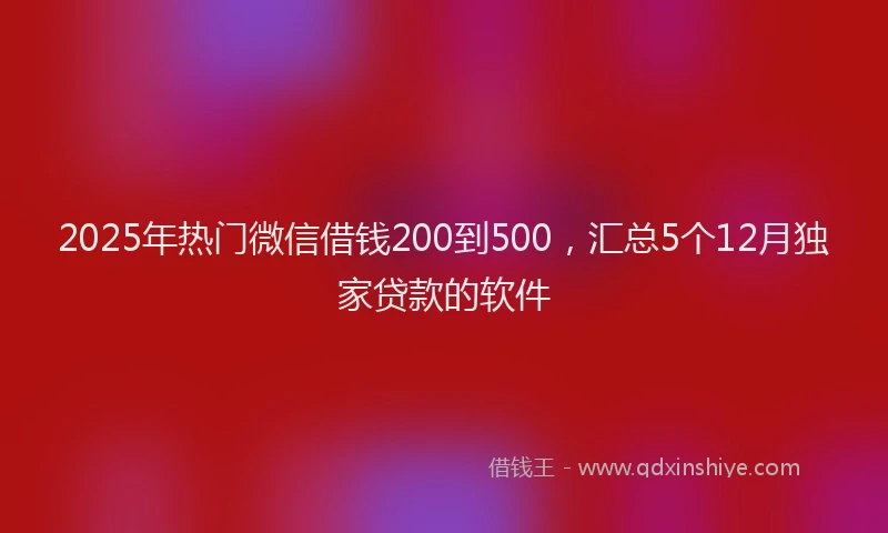 2025年热门微信借钱200到500，汇总5个12月独家贷款的软件