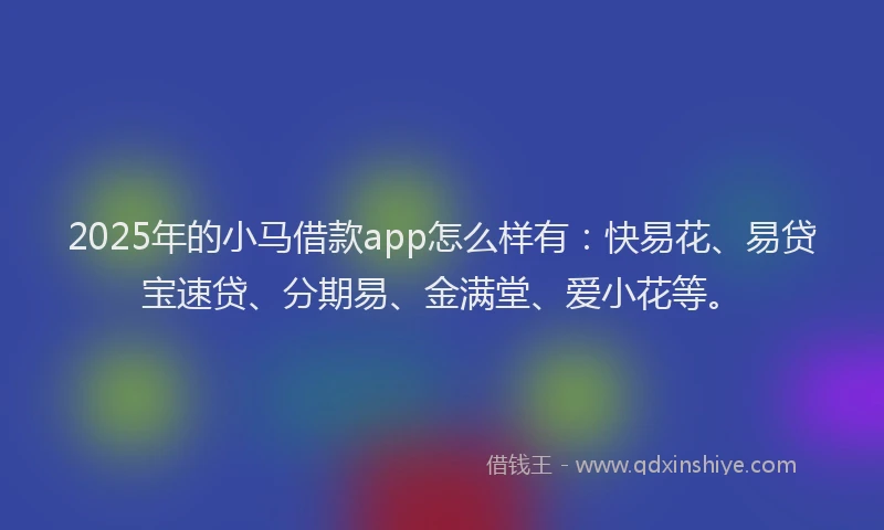 2025年的小马借款app怎么样有：快易花、易贷宝速贷、分期易、金满堂、爱小花等。