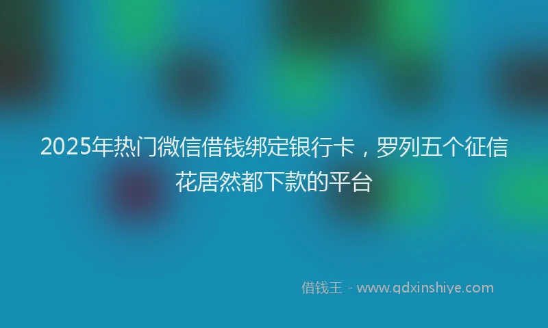 2025年热门微信借钱绑定银行卡，罗列五个征信花居然都下款的平台