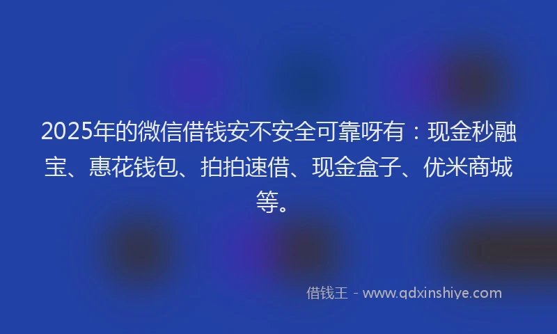 2025年的微信借钱安不安全可靠呀有：现金秒融宝、惠花钱包、拍拍速借、现金盒子、优米商城等。