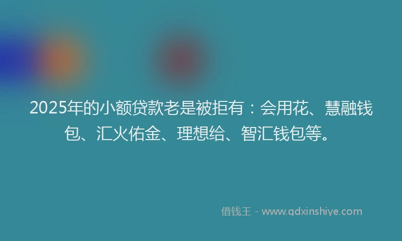2025年的小额贷款老是被拒有：会用花、慧融钱包、汇火佑金、理想给、智汇钱包等。