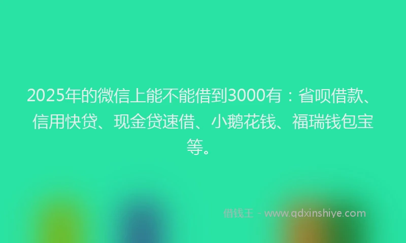 2025年的微信上能不能借到3000有：省呗借款、信用快贷、现金贷速借、小鹅花钱、福瑞钱包宝等。
