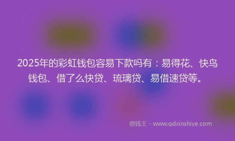 2025年的彩虹钱包容易下款吗有：易得花、快鸟钱包、借了么快贷、琉璃贷、易借速贷等。
