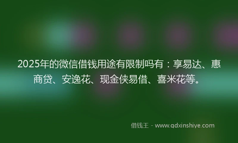 2025年的微信借钱用途有限制吗有：享易达、惠商贷、安逸花、现金侠易借、喜米花等。