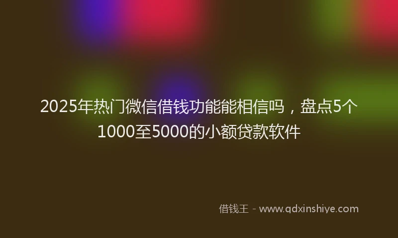2025年热门微信借钱功能能相信吗，盘点5个1000至5000的小额贷款软件