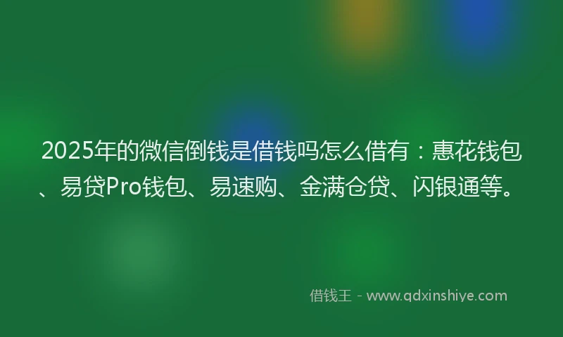 2025年的微信倒钱是借钱吗怎么借有：惠花钱包、易贷Pro钱包、易速购、金满仓贷、闪银通等。