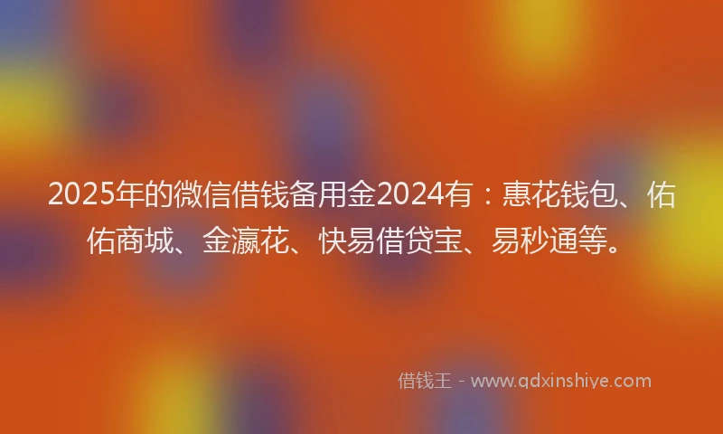 2025年的微信借钱备用金2024有:惠花钱包、佑佑商城、金瀛花、快易借贷宝、易秒通等。