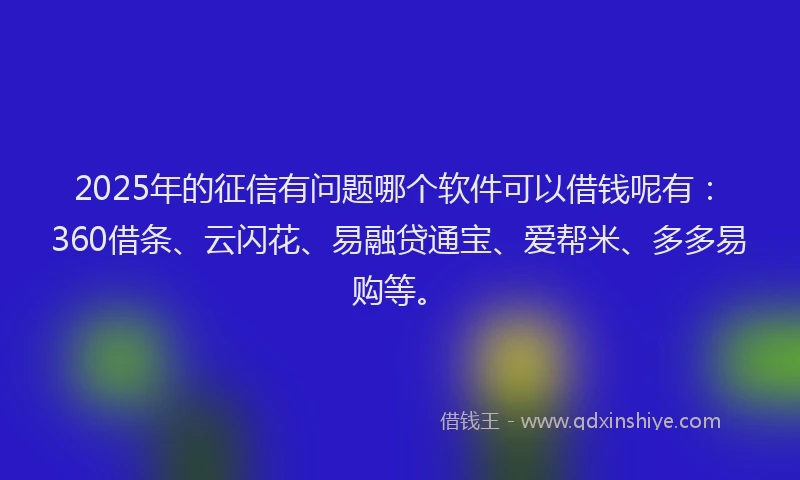 2025年的征信有问题哪个软件可以借钱呢有：360借条、云闪花、易融贷通宝、爱帮米、多多易购等。