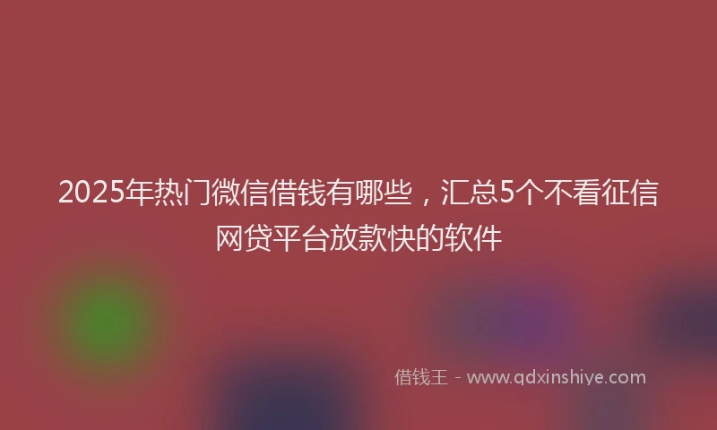 2025年热门微信借钱有哪些，汇总5个不看征信网贷平台放款快的软件