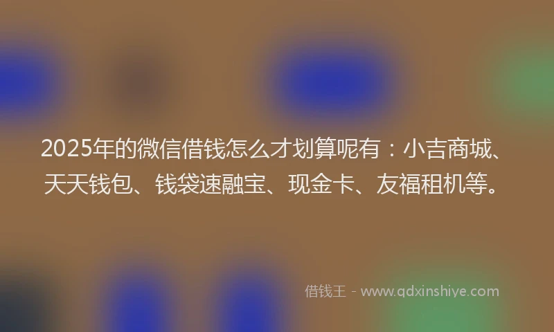 2025年的微信借钱怎么才划算呢有:小吉商城、天天钱包、钱袋速融宝、现金卡、友福租机等。