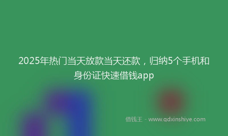 2025年热门当天放款当天还款，归纳5个手机和身份证快速借钱app