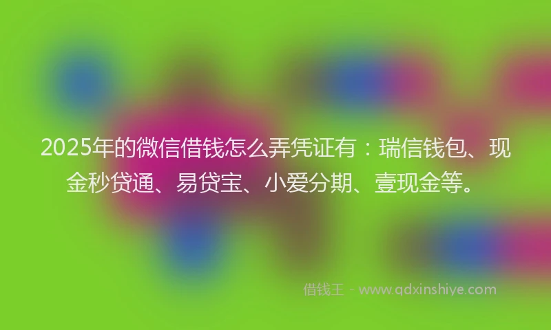 2025年的微信借钱怎么弄凭证有：瑞信钱包、现金秒贷通、易贷宝、小爱分期、壹现金等。