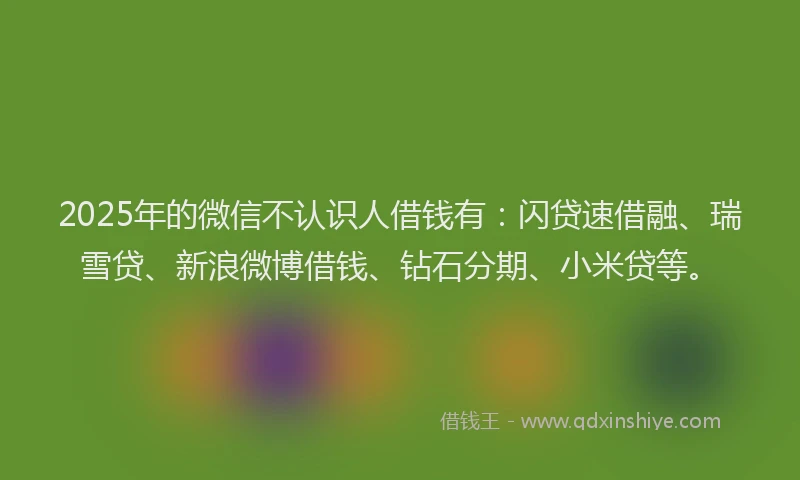 2025年的微信不认识人借钱有：闪贷速借融、瑞雪贷、新浪微博借钱、钻石分期、小米贷等。