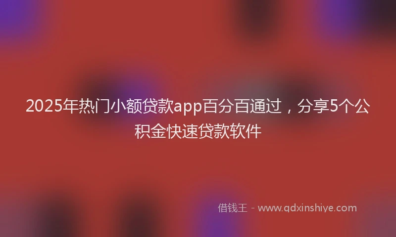 2025年热门小额贷款app百分百通过,分享5个公积金快速贷款软件
