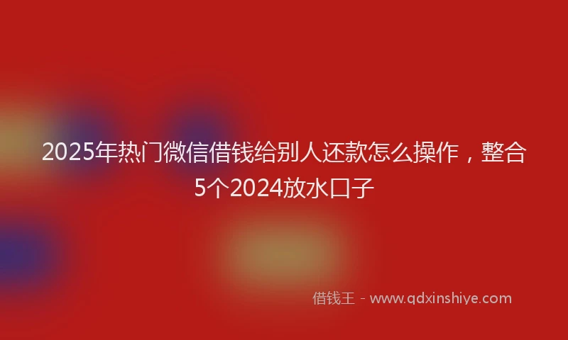 2025年热门微信借钱给别人还款怎么操作，整合5个2024放水口子