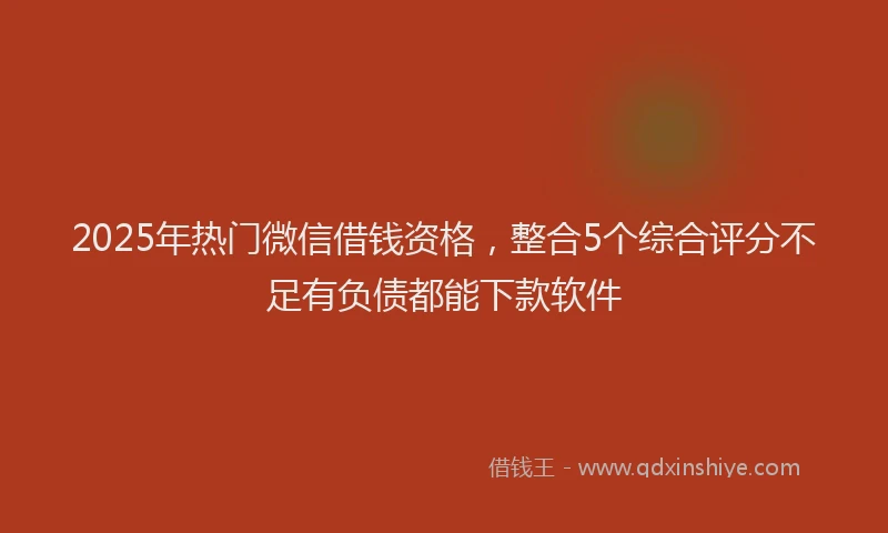 2025年热门微信借钱资格，整合5个综合评分不足有负债都能下款软件