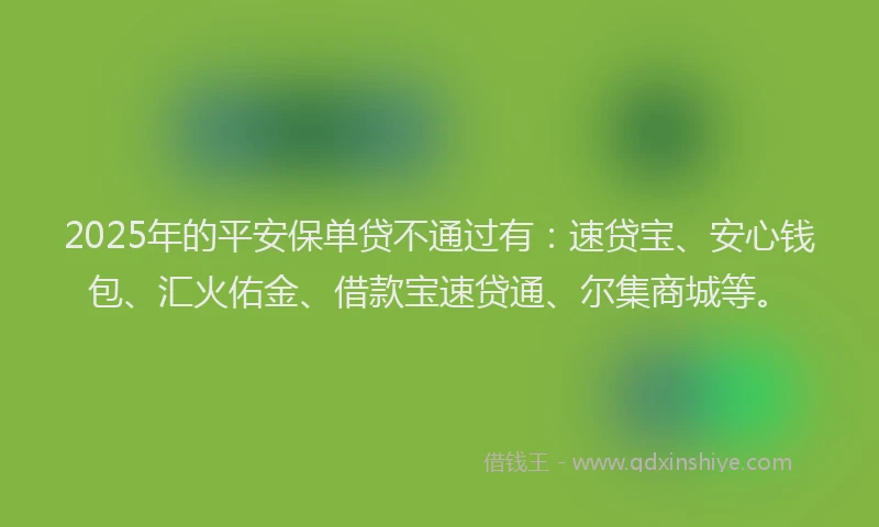 2025年的平安保单贷不通过有：速贷宝、安心钱包、汇火佑金、借款宝速贷通、尔集商城等。