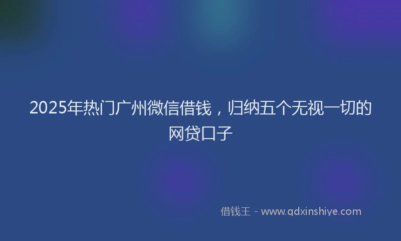 2025年热门广州微信借钱，归纳五个无视一切的网贷口子