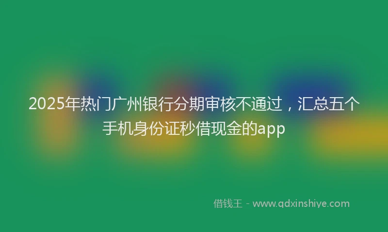 2025年热门广州银行分期审核不通过，汇总五个手机身份证秒借现金的app