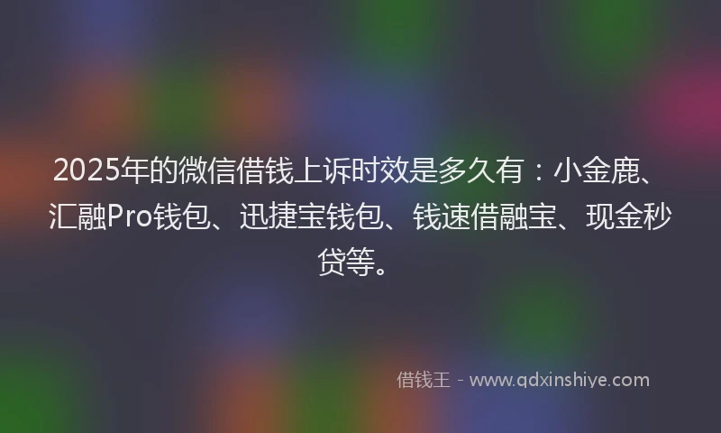 2025年的微信借钱上诉时效是多久有：小金鹿、汇融Pro钱包、迅捷宝钱包、钱速借融宝、现金秒贷等。