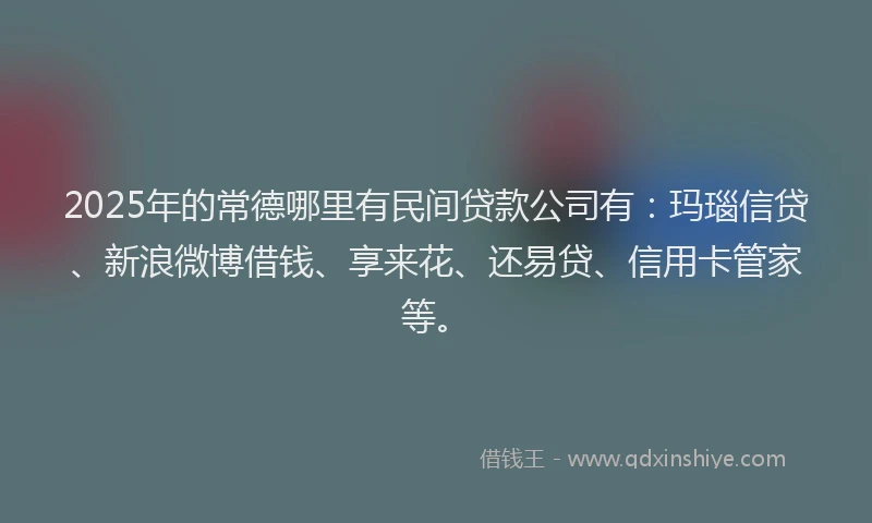 2025年的常德哪里有民间贷款公司有：玛瑙信贷、新浪微博借钱、享来花、还易贷、信用卡管家等。
