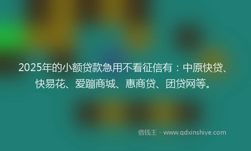 2025年的小额贷款急用不看征信有：中原快贷、快易花、爱蹦商城、惠商贷、团贷网等。