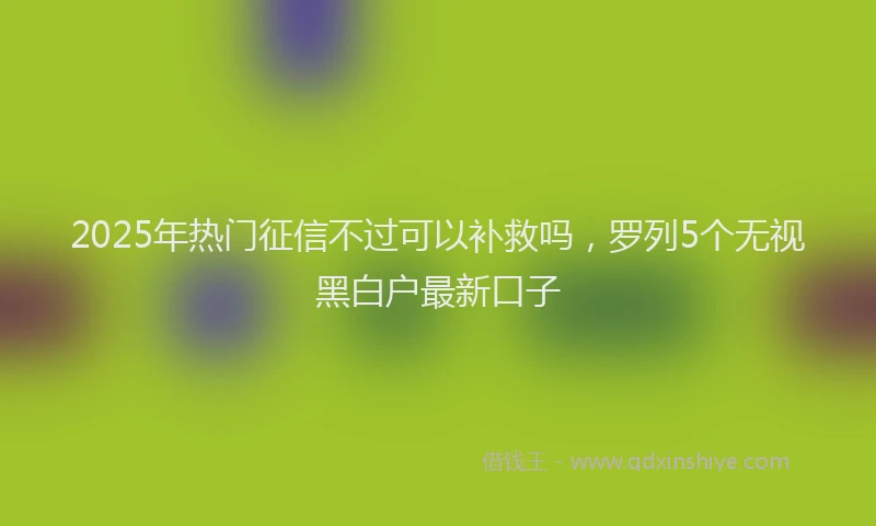 2025年热门征信不过可以补救吗，罗列5个无视黑白户最新口子