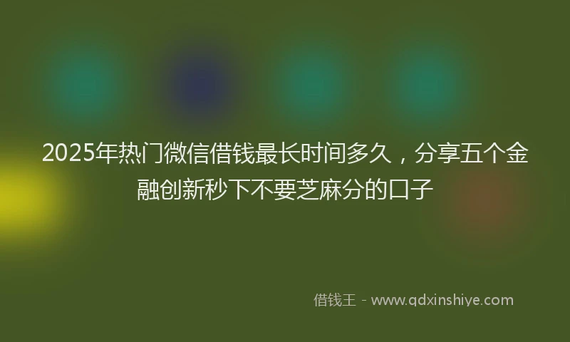 2025年热门微信借钱最长时间多久，分享五个金融创新秒下不要芝麻分的口子