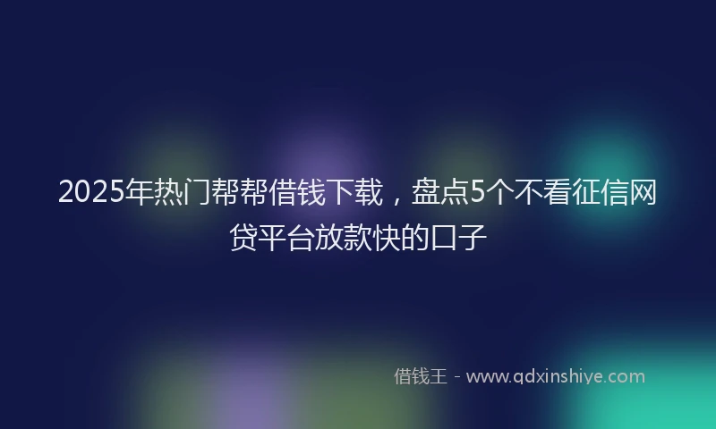 2025年热门帮帮借钱下载，盘点5个不看征信网贷平台放款快的口子