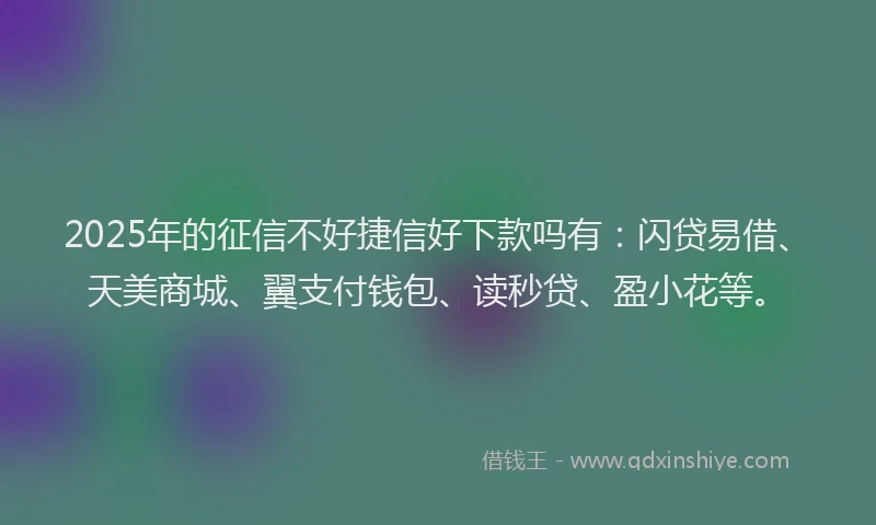 2025年的征信不好捷信好下款吗有：闪贷易借、天美商城、翼支付钱包、读秒贷、盈小花等。